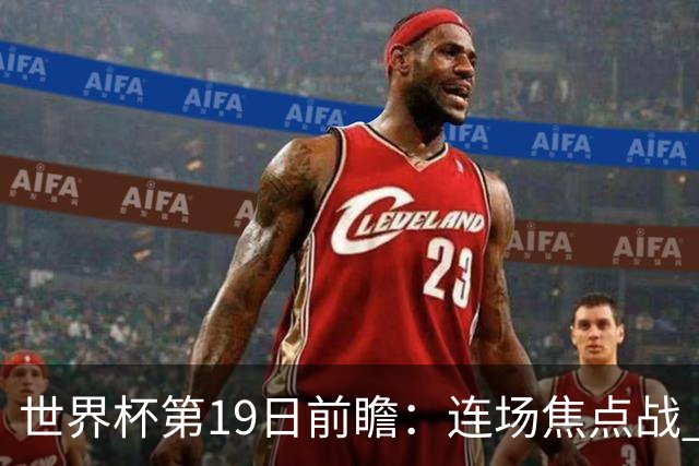 世界杯第19日前瞻：连场焦点战 巴西德国荷兰冲16强