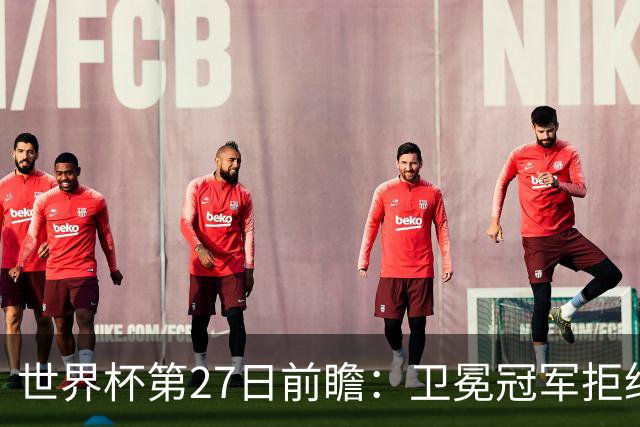 世界杯第27日前瞻：卫冕冠军拒绝翻车 梅西萨拉赫谁主沉浮