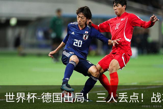 世界杯-德国出局！三人丢点！战车点球战总分4-5巴拉圭止步32强