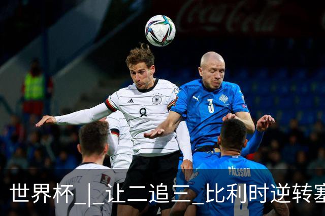 世界杯 | 让二追三 比利时逆转塞内加尔闯进16强