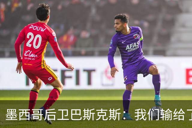 墨西哥后卫巴斯克斯：我们输给了冠军候选，已付出一切可坦然离开