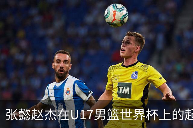 张懿赵杰在U17男篮世界杯上的起伏表现与未来发展方向