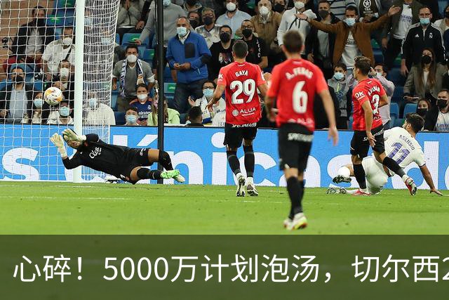心碎！5000万计划泡汤，切尔西24小时截胡新星，国米马洛塔真束手无策？
