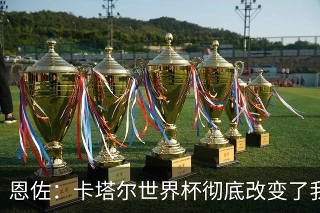 恩佐：卡塔尔世界杯彻底改变了我的足球生涯，本届目标赢得奖杯