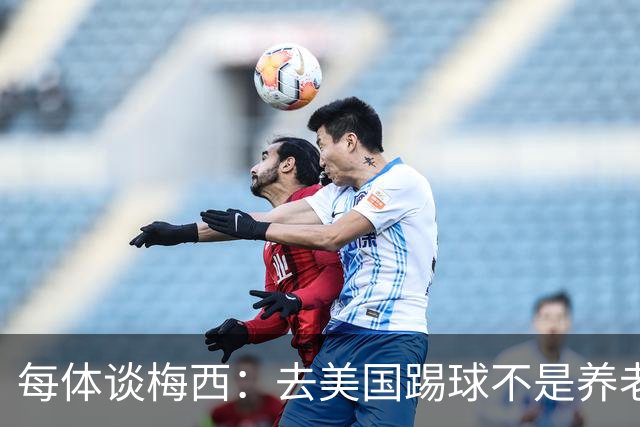 每体谈梅西：去美国踢球不是养老退役，他仍然充满饥饿感