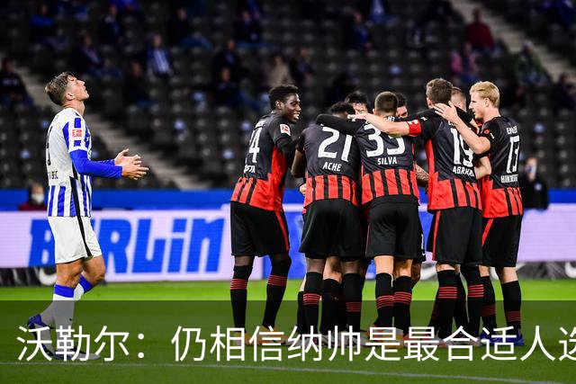 沃勒尔：仍相信纳帅是最合适人选 德国很难接受近3届世界杯表现