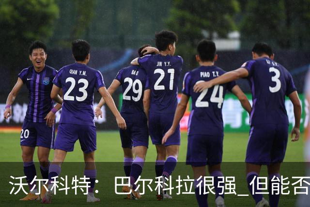 沃尔科特：巴尔科拉很强 但能否适应英超？我更倾向于买罗杰斯