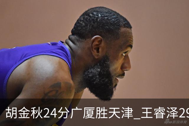 胡金秋24分广厦胜天津 王睿泽29+9青岛胜同曦