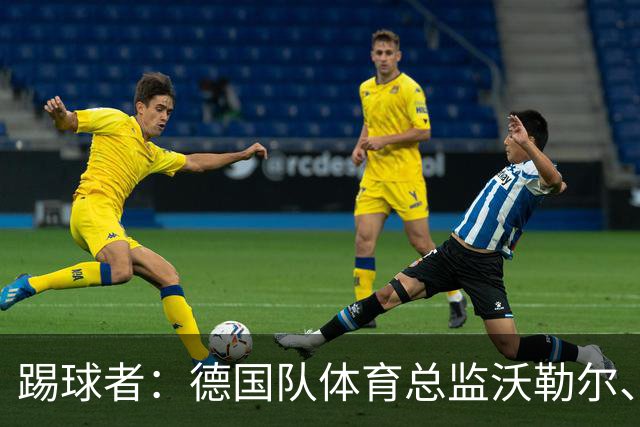 踢球者：德国队体育总监沃勒尔、总经理雷蒂希也可能离职