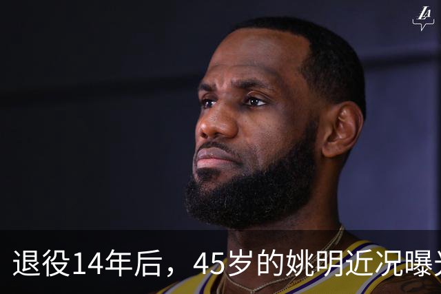 退役14年后，45岁的姚明近况曝光，面相变了，走路姿势奇怪引争议