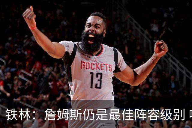 铁林：詹姆斯仍是最佳阵容级别 哪怕降薪也会拿至少三四千万