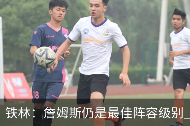 铁林：詹姆斯仍是最佳阵容级别 哪怕降薪也会拿至少三四千万
