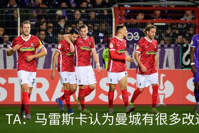 TA：马雷斯卡认为曼城有很多改进的地方 多名球员今夏可能离队